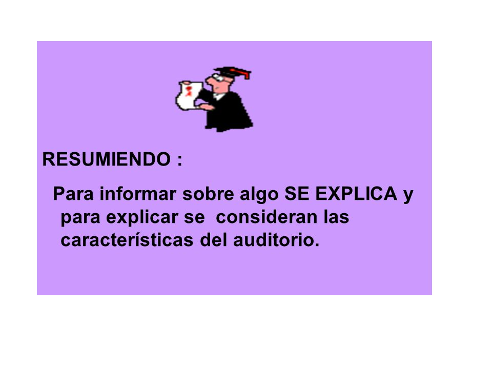 RESUMIENDO : Para informar sobre algo SE EXPLICA y para explicar se consideran las características del auditorio.