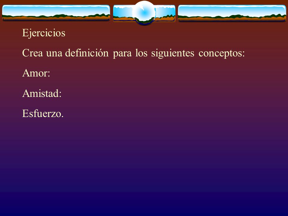 Ejercicios Crea una definición para los siguientes conceptos: Amor: Amistad: Esfuerzo.