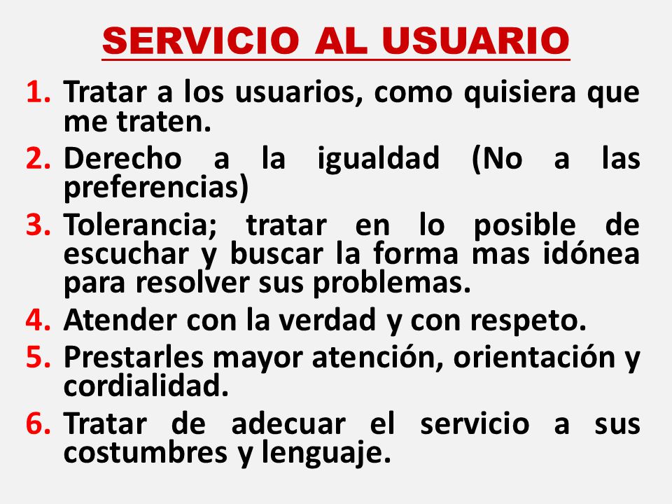 SERVICIO AL USUARIO Tratar a los usuarios, como quisiera que me traten. Derecho a la igualdad (No a las preferencias)