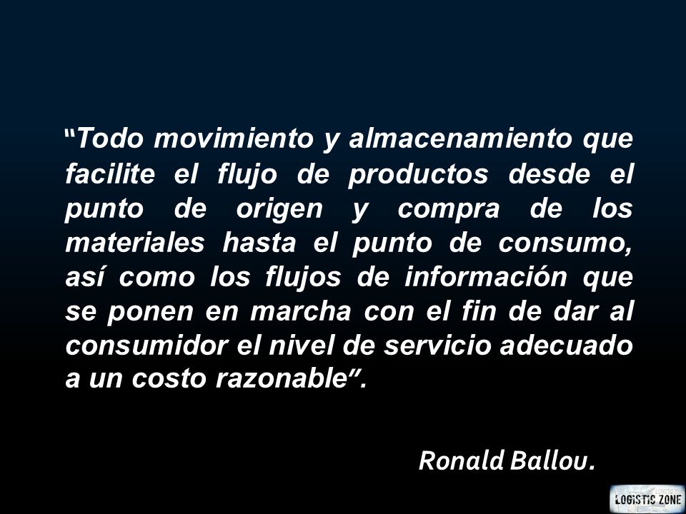 Todo movimiento y almacenamiento que facilite el flujo de productos desde el punto de origen y compra de los materiales hasta el punto de consumo, así como los flujos de información que se ponen en marcha con el fin de dar al consumidor el nivel de servicio adecuado a un costo razonable .