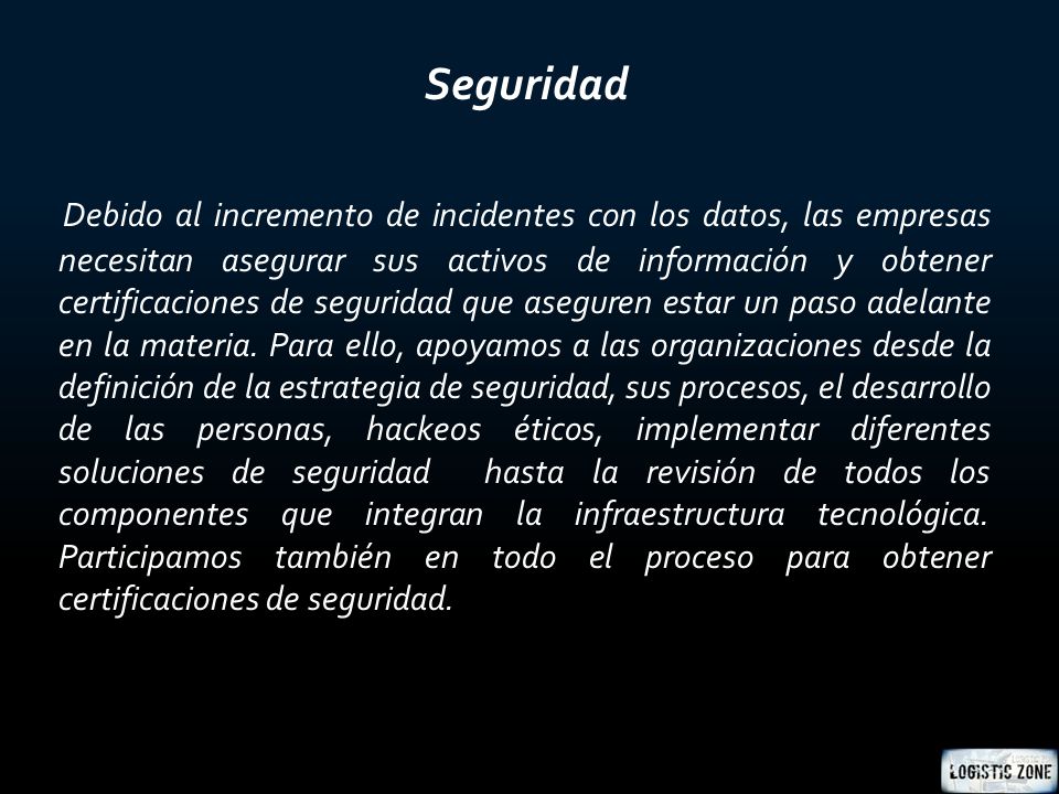 Seguridad Debido al incremento de incidentes con los datos, las empresas necesitan asegurar sus activos de información y obtener certificaciones de seguridad que aseguren estar un paso adelante en la materia.