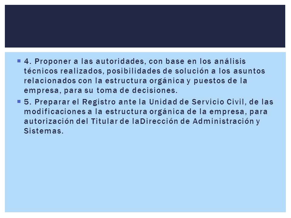 4. Proponer a las autoridades, con base en los análisis técnicos realizados, posibilidades de solución a los asuntos relacionados con la estructura orgánica y puestos de la empresa, para su toma de decisiones.