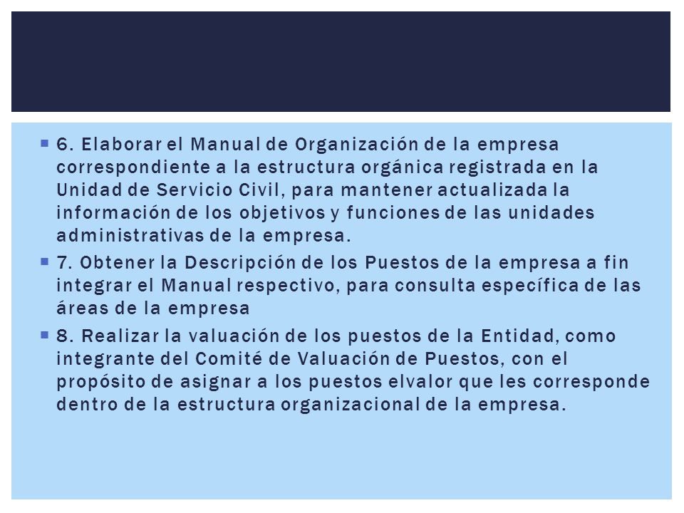 6. Elaborar el Manual de Organización de la empresa correspondiente a la estructura orgánica registrada en la Unidad de Servicio Civil, para mantener actualizada la información de los objetivos y funciones de las unidades administrativas de la empresa.
