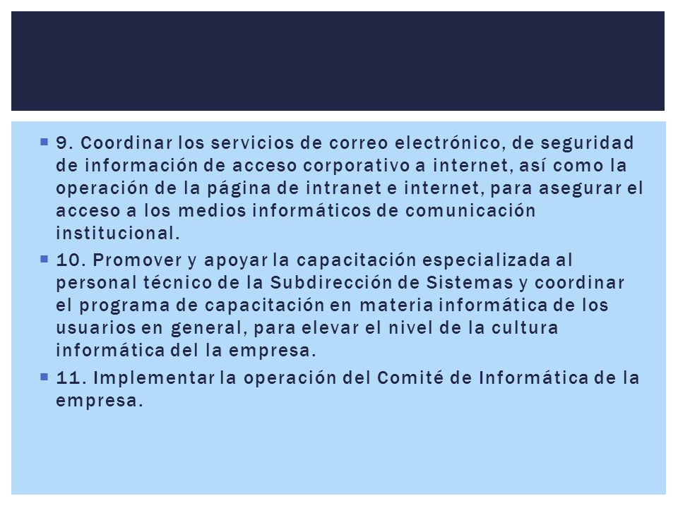 9. Coordinar los servicios de correo electrónico, de seguridad de información de acceso corporativo a internet, así como la operación de la página de intranet e internet, para asegurar el acceso a los medios informáticos de comunicación institucional.
