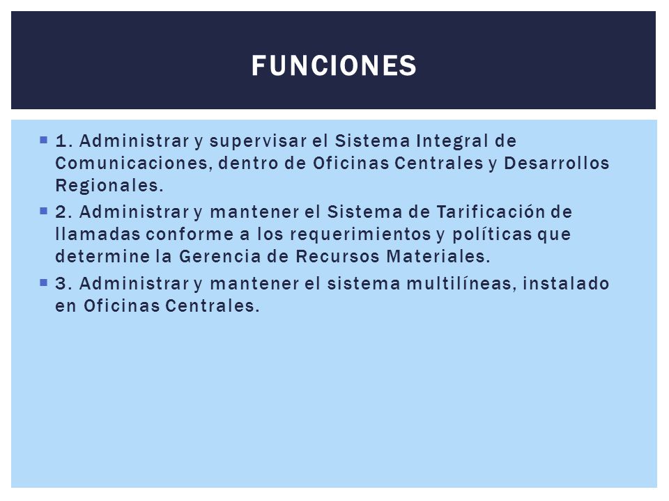 FUNCIONES 1. Administrar y supervisar el Sistema Integral de Comunicaciones, dentro de Oficinas Centrales y Desarrollos Regionales.