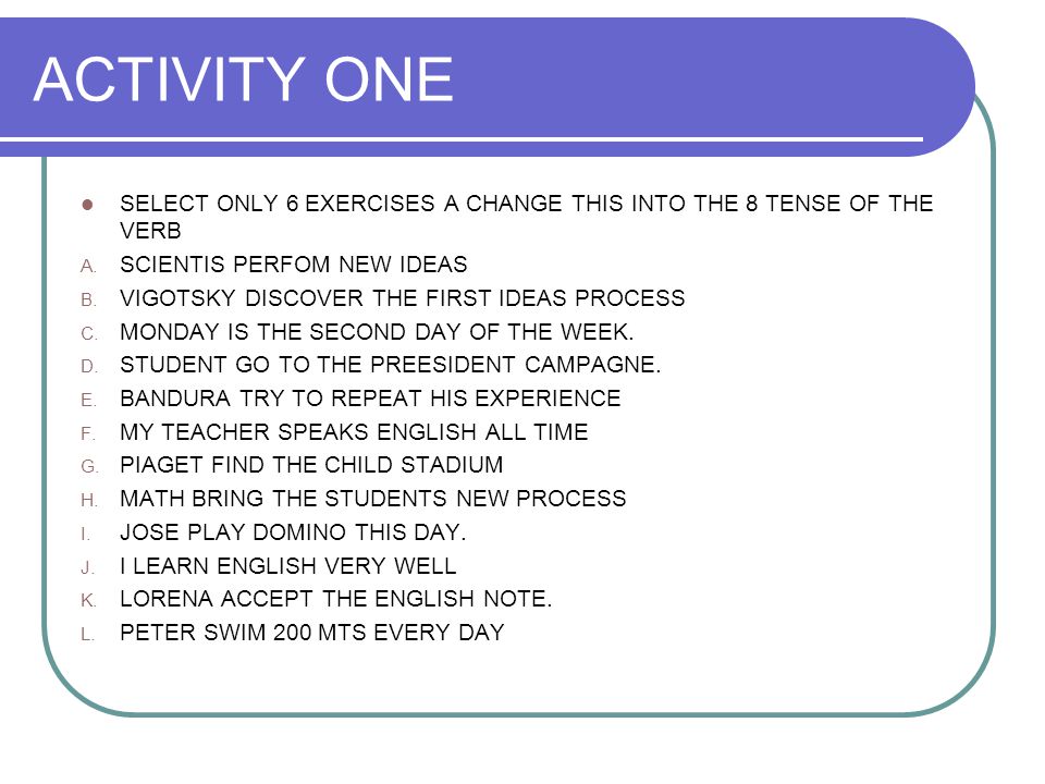 ACTIVITY ONE SELECT ONLY 6 EXERCISES A CHANGE THIS INTO THE 8 TENSE OF THE VERB. SCIENTIS PERFOM NEW IDEAS.