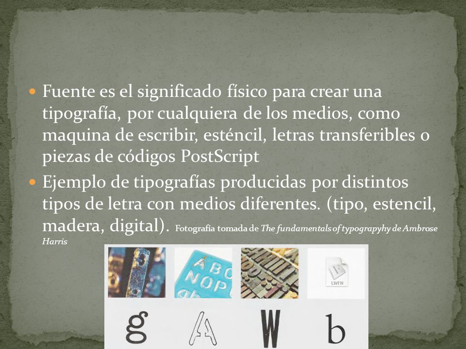 Fuente es el significado físico para crear una tipografía, por cualquiera de los medios, como maquina de escribir, esténcil, letras transferibles o piezas de códigos PostScript