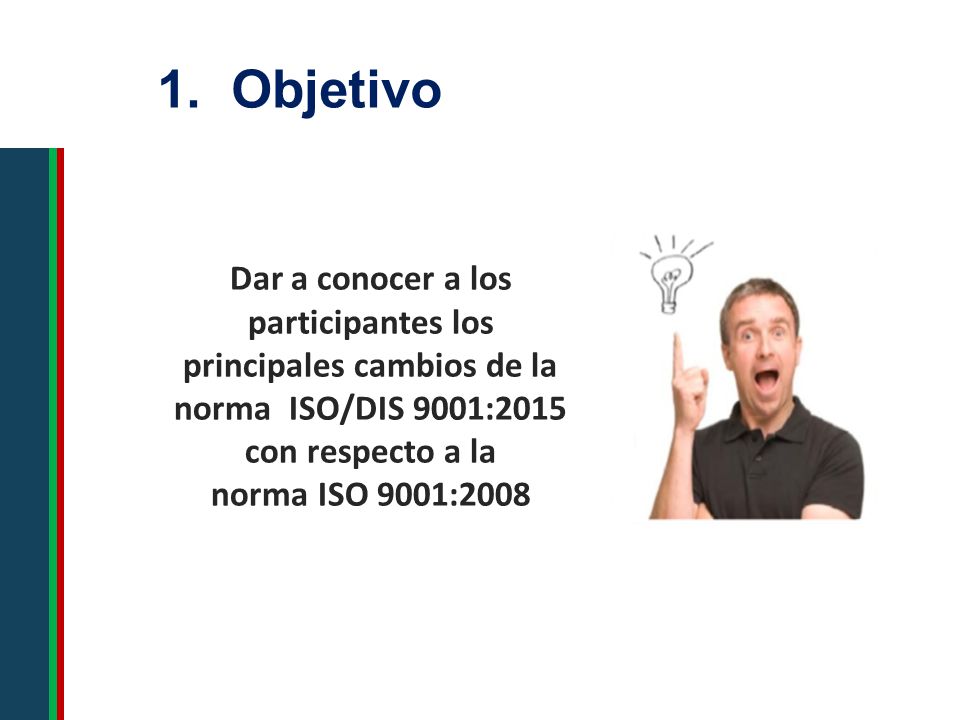 1. Objetivo Dar a conocer a los participantes los principales cambios de la norma ISO/DIS 9001:2015 con respecto a la.