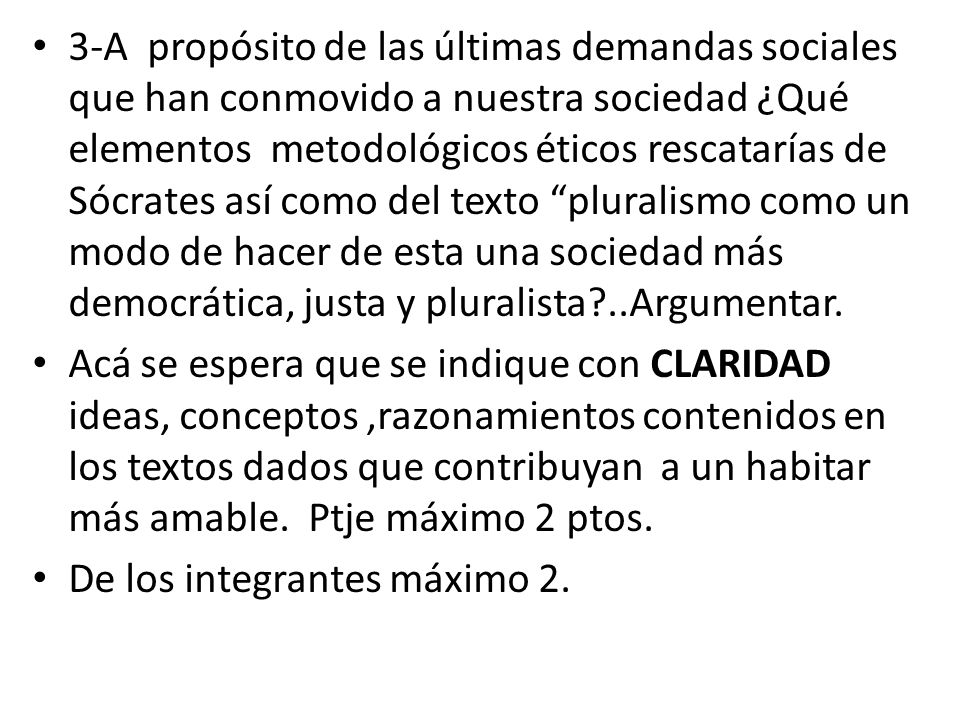 3-A propósito de las últimas demandas sociales que han conmovido a nuestra sociedad ¿Qué elementos metodológicos éticos rescatarías de Sócrates así como del texto pluralismo como un modo de hacer de esta una sociedad más democrática, justa y pluralista ..Argumentar.