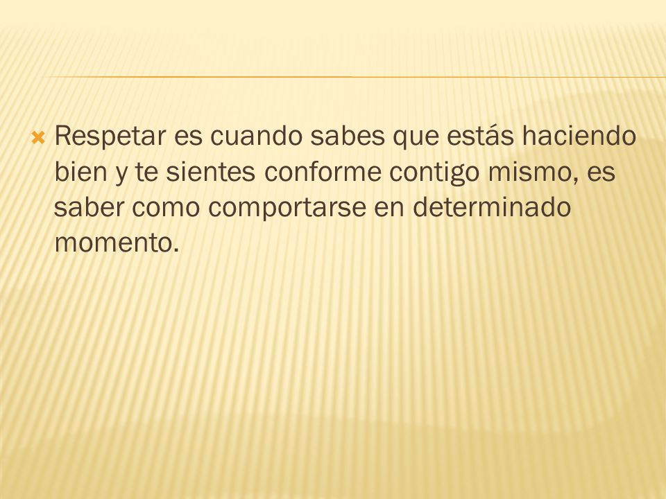 Respetar es cuando sabes que estás haciendo bien y te sientes conforme contigo mismo, es saber como comportarse en determinado momento.