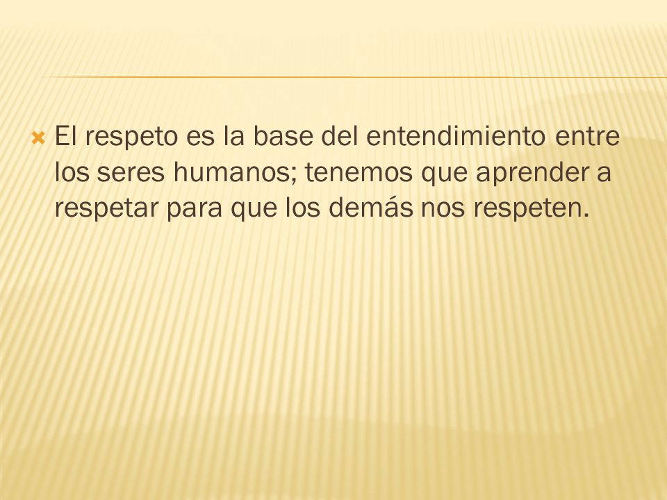 El respeto es la base del entendimiento entre los seres humanos; tenemos que aprender a respetar para que los demás nos respeten.