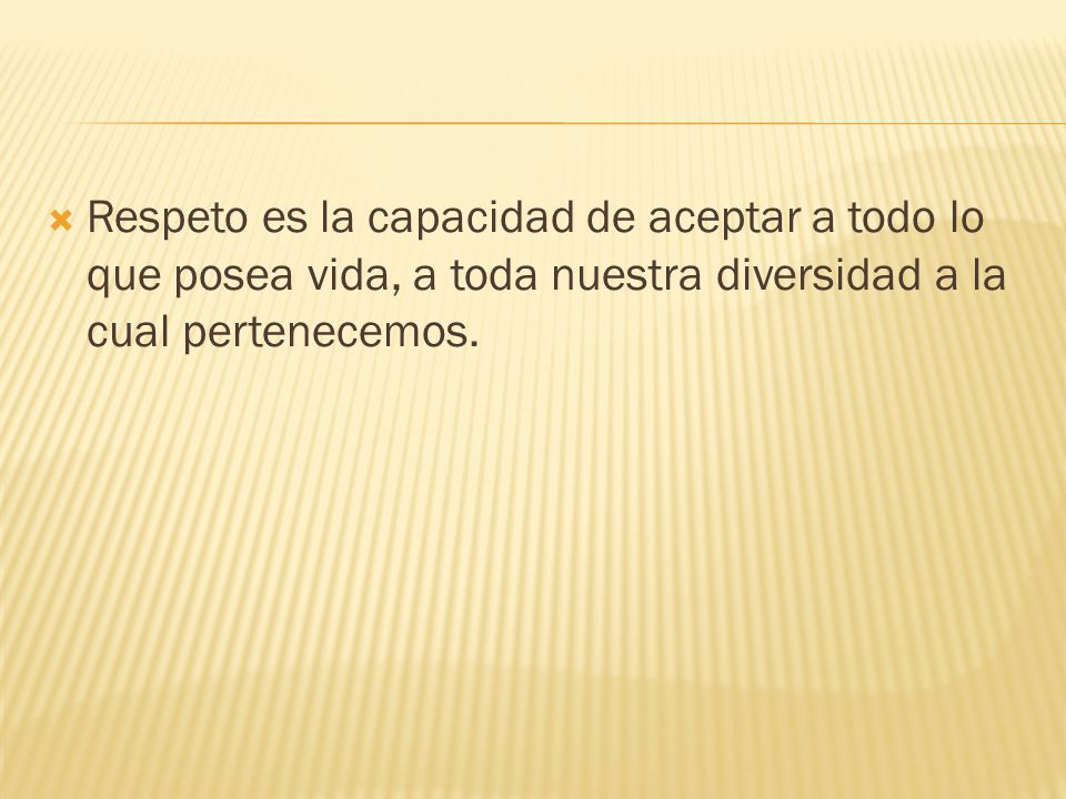 Respeto es la capacidad de aceptar a todo lo que posea vida, a toda nuestra diversidad a la cual pertenecemos.