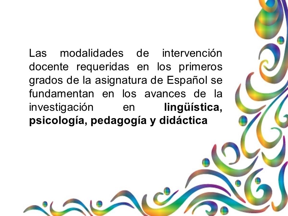 Las modalidades de intervención docente requeridas en los primeros grados de la asignatura de Español se fundamentan en los avances de la investigación en lingüística, psicología, pedagogía y didáctica