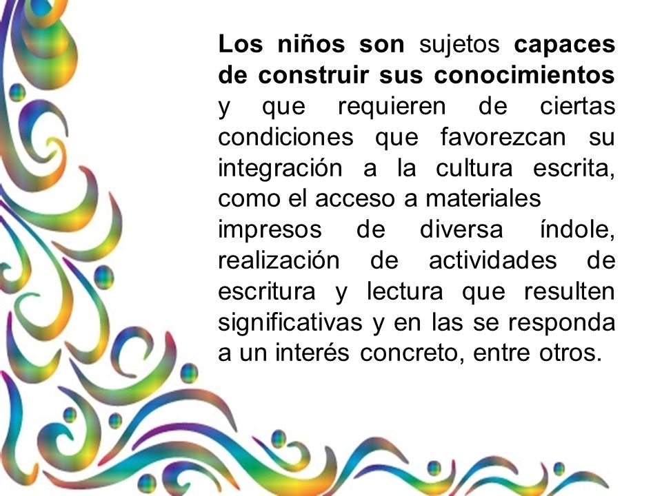 Los niños son sujetos capaces de construir sus conocimientos y que requieren de ciertas condiciones que favorezcan su integración a la cultura escrita, como el acceso a materiales