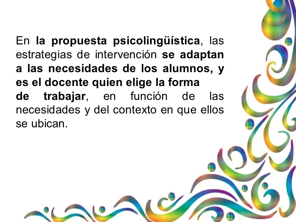 En la propuesta psicolingüística, las estrategias de intervención se adaptan a las necesidades de los alumnos, y es el docente quien elige la forma