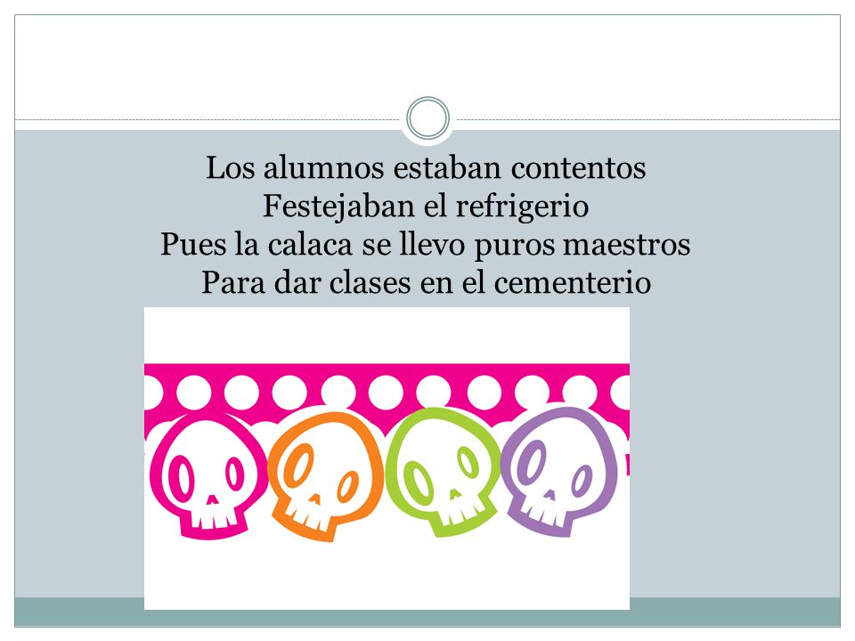 Los alumnos estaban contentos Festejaban el refrigerio Pues la calaca se llevo puros maestros Para dar clases en el cementerio