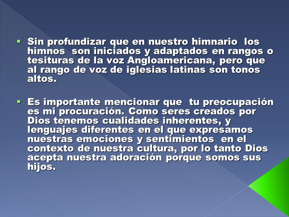 Sin profundizar que en nuestro himnario los himnos son iniciados y adaptados en rangos o tesituras de la voz Angloamericana, pero que al rango de voz de iglesias latinas son tonos altos.