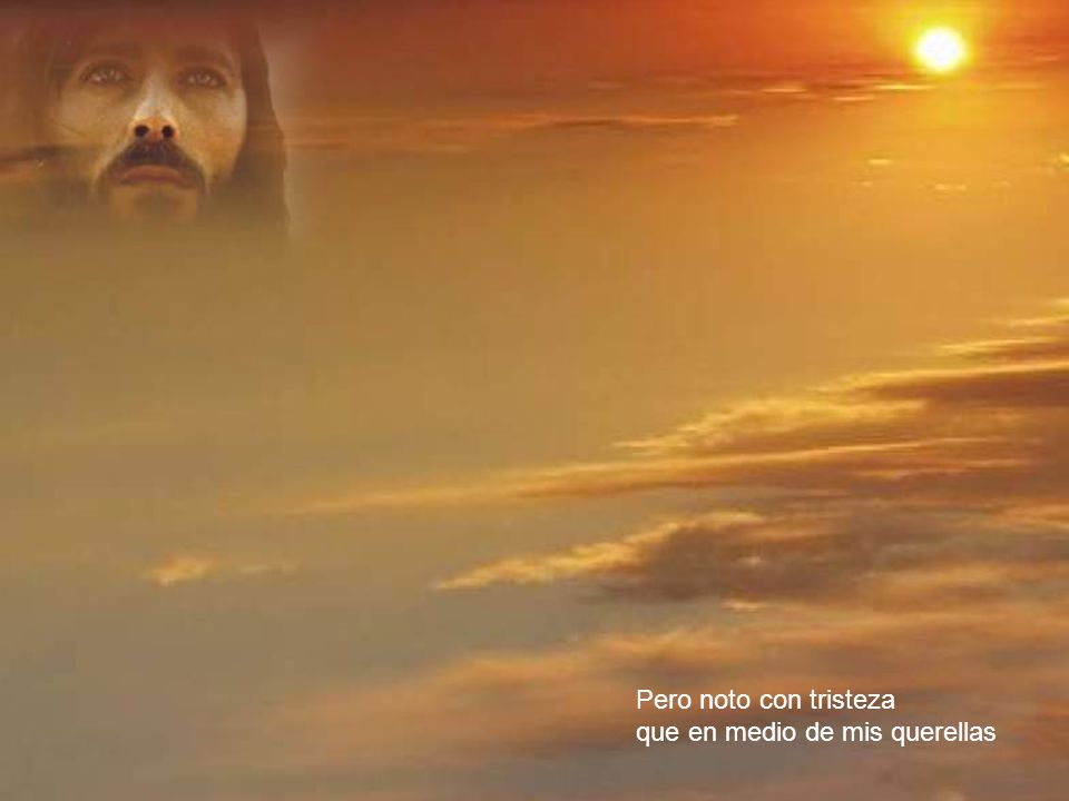 Pero noto con tristeza que en medio de mis querellas
