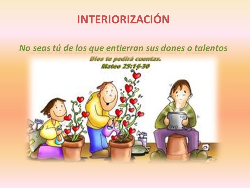 INTERIORIZACIÓN No seas tú de los que entierran sus dones o talentos