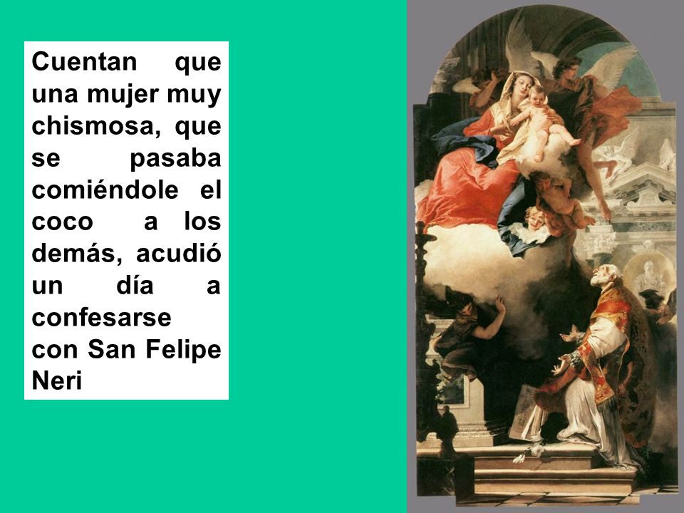 Cuentan que una mujer muy chismosa, que se pasaba comiéndole el coco a los demás, acudió un día a confesarse con San Felipe Neri