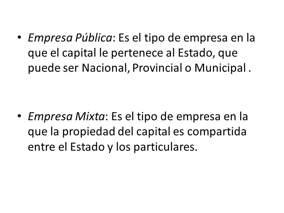 Empresa Pública: Es el tipo de empresa en la que el capital le pertenece al Estado, que puede ser Nacional, Provincial o Municipal .
