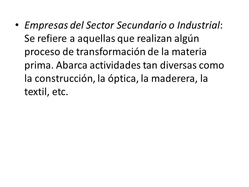 Empresas del Sector Secundario o Industrial: Se refiere a aquellas que realizan algún proceso de transformación de la materia prima.