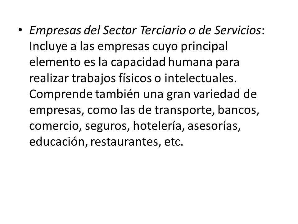 Empresas del Sector Terciario o de Servicios: Incluye a las empresas cuyo principal elemento es la capacidad humana para realizar trabajos físicos o intelectuales.
