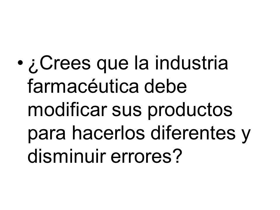 ¿Crees que la industria farmacéutica debe modificar sus productos para hacerlos diferentes y disminuir errores