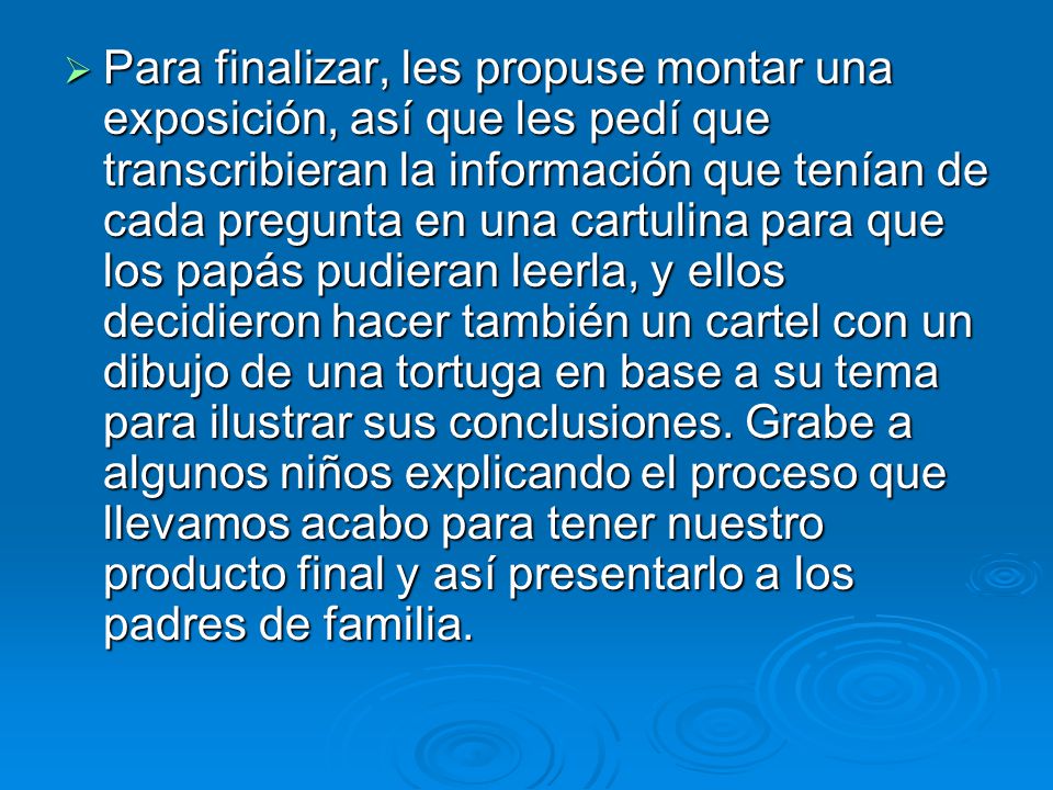 Para finalizar, les propuse montar una exposición, así que les pedí que transcribieran la información que tenían de cada pregunta en una cartulina para que los papás pudieran leerla, y ellos decidieron hacer también un cartel con un dibujo de una tortuga en base a su tema para ilustrar sus conclusiones.