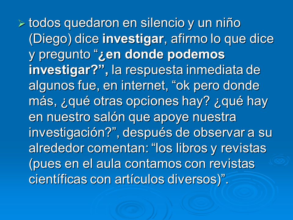 todos quedaron en silencio y un niño (Diego) dice investigar, afirmo lo que dice y pregunto ¿en donde podemos investigar , la respuesta inmediata de algunos fue, en internet, ok pero donde más, ¿qué otras opciones hay.