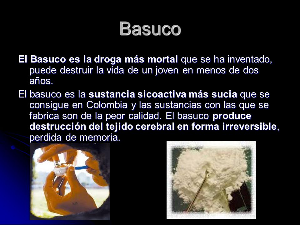 Basuco El Basuco es la droga más mortal que se ha inventado, puede destruir la vida de un joven en menos de dos años.