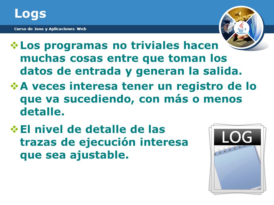 Logs Curso de Java y Aplicaciones Web. Los programas no triviales hacen muchas cosas entre que toman los datos de entrada y generan la salida.