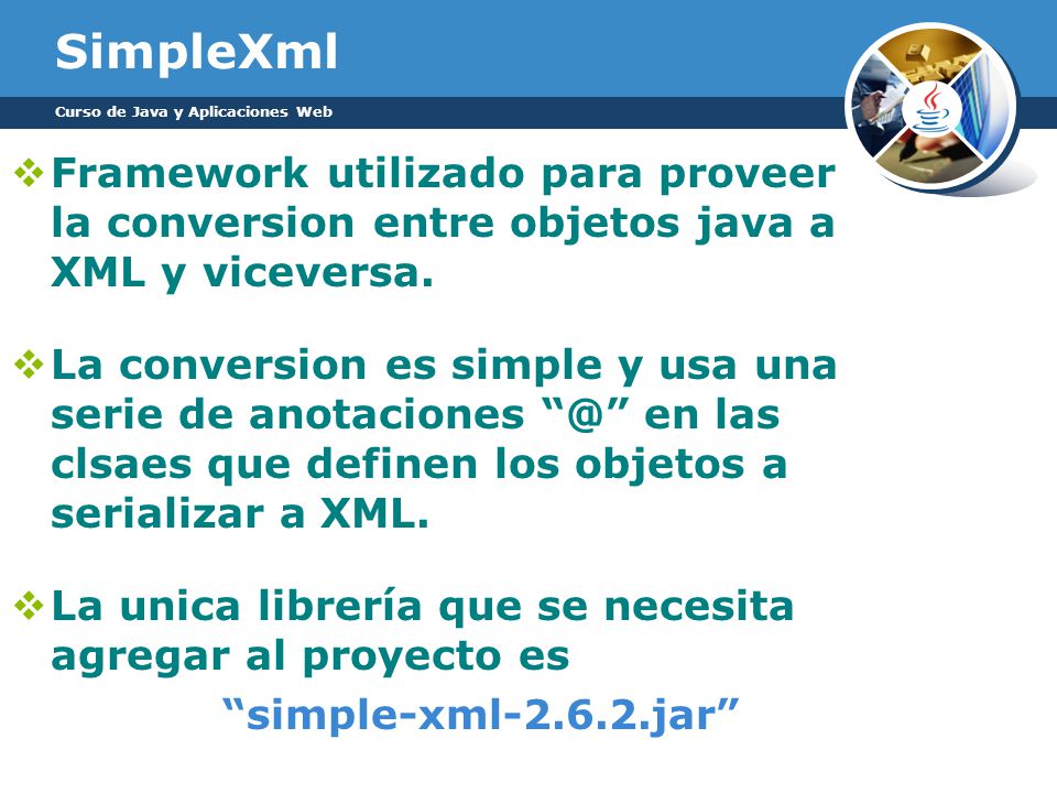 SimpleXml Curso de Java y Aplicaciones Web. Framework utilizado para proveer la conversion entre objetos java a XML y viceversa.