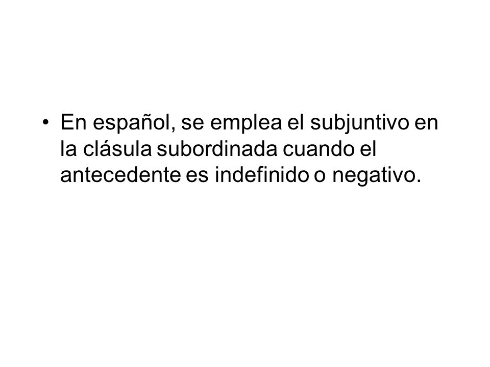 En español, se emplea el subjuntivo en la clásula subordinada cuando el antecedente es indefinido o negativo.