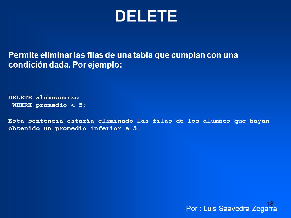 DELETE Permite eliminar las filas de una tabla que cumplan con una condición dada. Por ejemplo: DELETE alumnocurso.