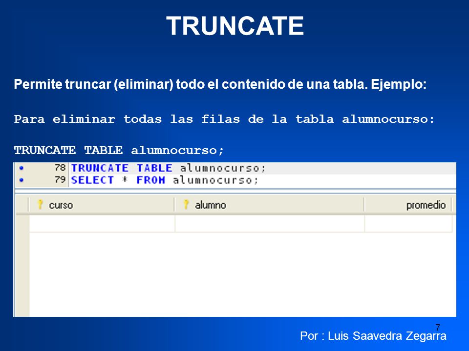 TRUNCATE Permite truncar (eliminar) todo el contenido de una tabla. Ejemplo: Para eliminar todas las filas de la tabla alumnocurso: