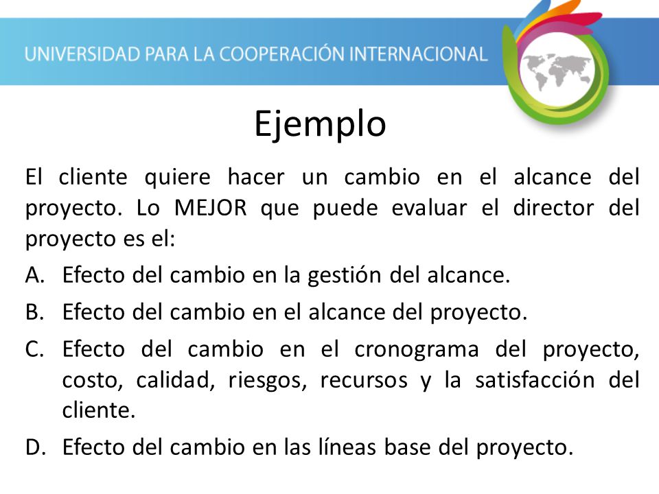 Ejemplo El cliente quiere hacer un cambio en el alcance del proyecto. Lo MEJOR que puede evaluar el director del proyecto es el: