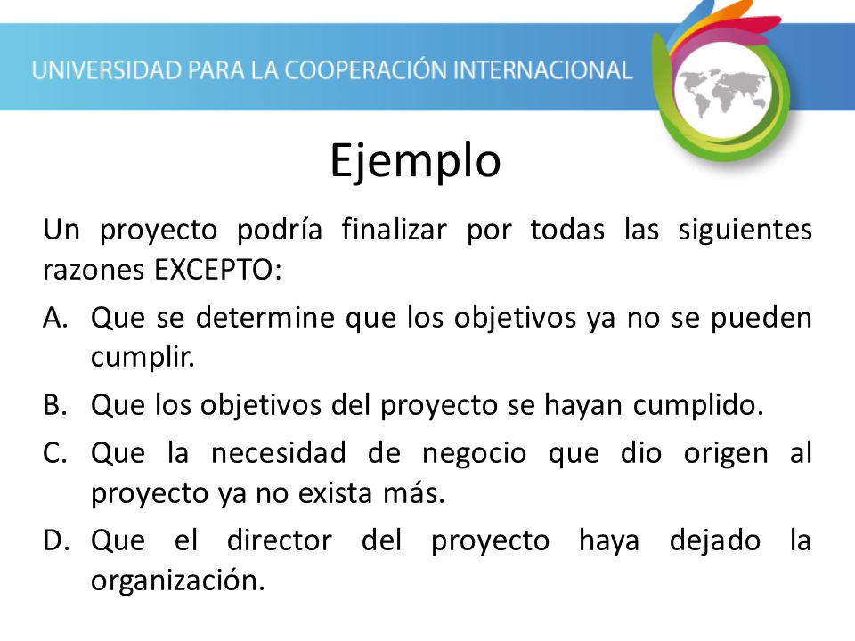 Ejemplo Un proyecto podría finalizar por todas las siguientes razones EXCEPTO: Que se determine que los objetivos ya no se pueden cumplir.