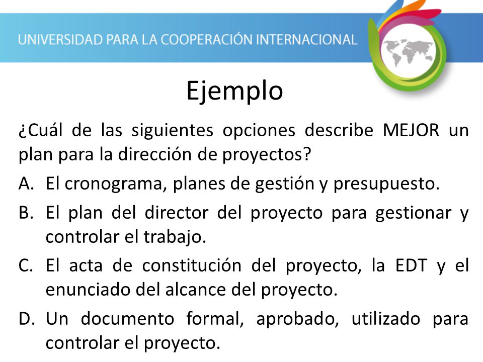 Ejemplo ¿Cuál de las siguientes opciones describe MEJOR un plan para la dirección de proyectos El cronograma, planes de gestión y presupuesto.