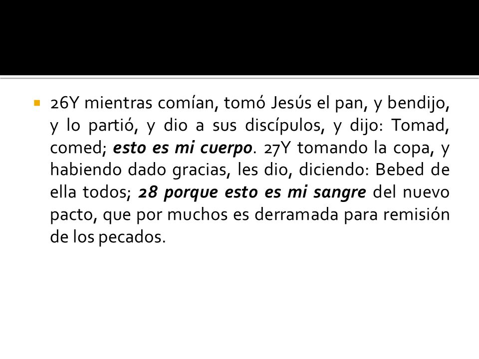 26Y mientras comían, tomó Jesús el pan, y bendijo, y lo partió, y dio a sus discípulos, y dijo: Tomad, comed; esto es mi cuerpo.