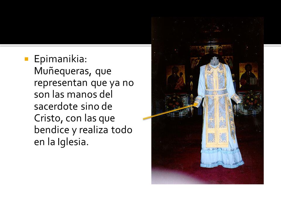 Epimanikia: Muñequeras, que representan que ya no son las manos del sacerdote sino de Cristo, con las que bendice y realiza todo en la Iglesia.