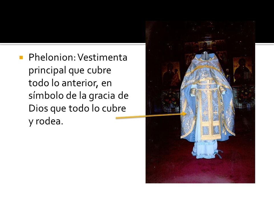 Phelonion: Vestimenta principal que cubre todo lo anterior, en símbolo de la gracia de Dios que todo lo cubre y rodea.
