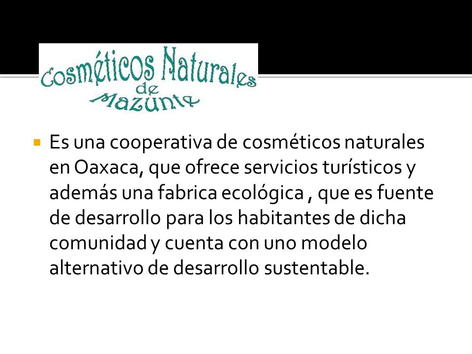 Es una cooperativa de cosméticos naturales en Oaxaca, que ofrece servicios turísticos y además una fabrica ecológica , que es fuente de desarrollo para los habitantes de dicha comunidad y cuenta con uno modelo alternativo de desarrollo sustentable.