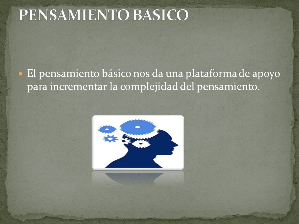 PENSAMIENTO BASICO El pensamiento básico nos da una plataforma de apoyo para incrementar la complejidad del pensamiento.
