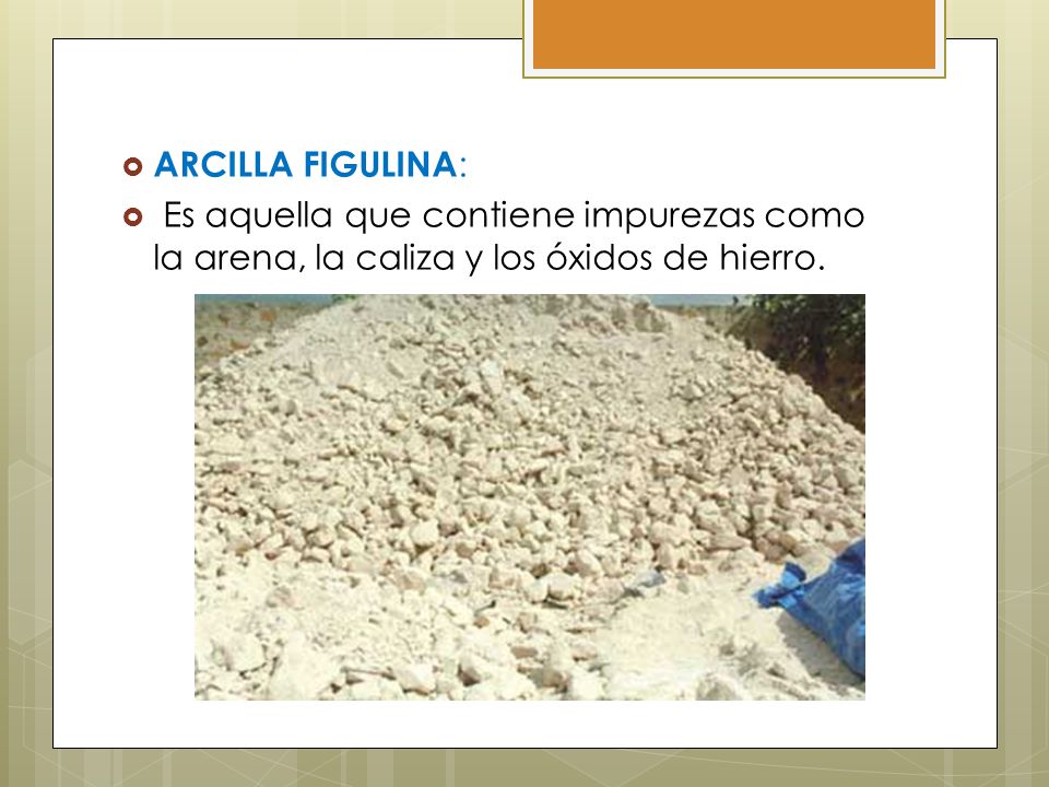 ARCILLA FIGULINA: Es aquella que contiene impurezas como la arena, la caliza y los óxidos de hierro.