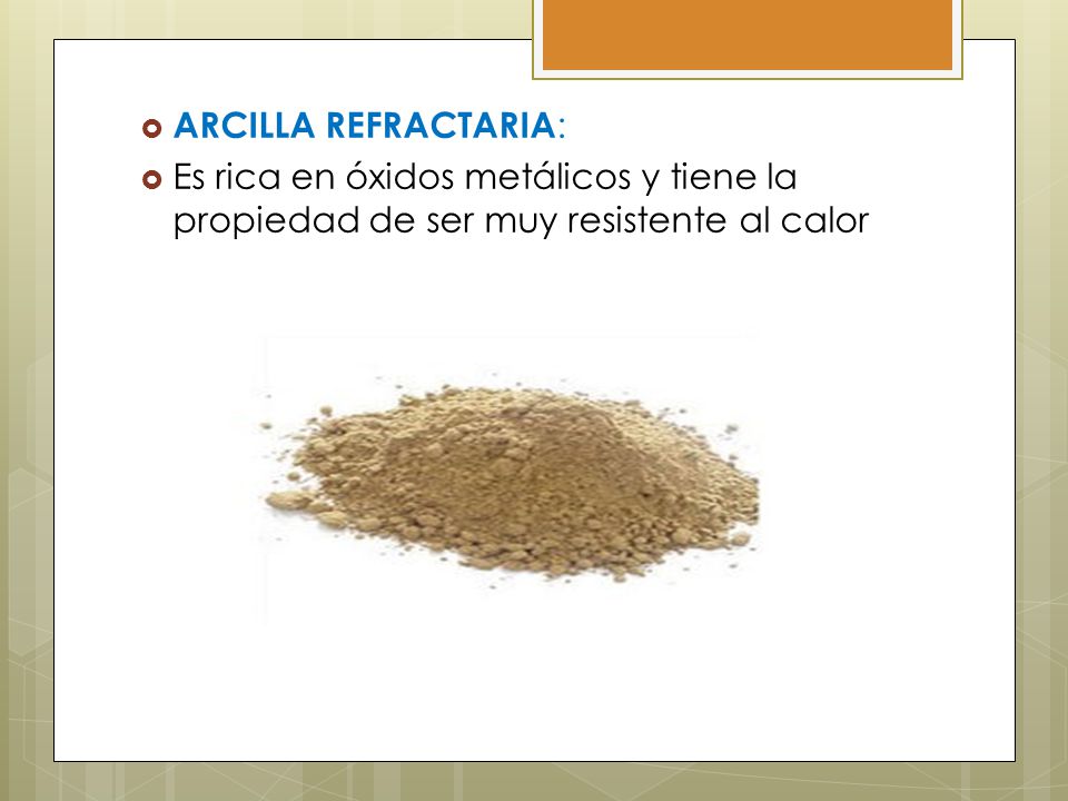ARCILLA REFRACTARIA: Es rica en óxidos metálicos y tiene la propiedad de ser muy resistente al calor.