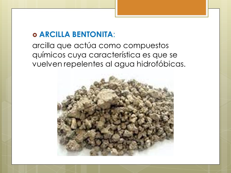 ARCILLA BENTONITA: arcilla que actúa como compuestos químicos cuya característica es que se vuelven repelentes al agua hidrofóbicas.