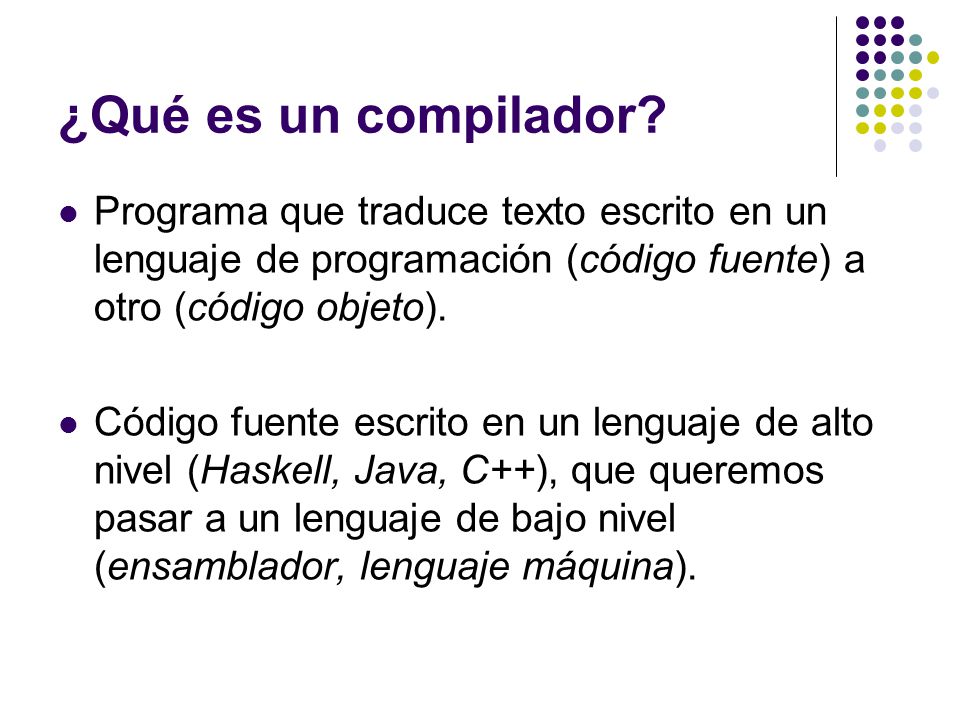 ¿Qué es un compilador Programa que traduce texto escrito en un lenguaje de programación (código fuente) a otro (código objeto).