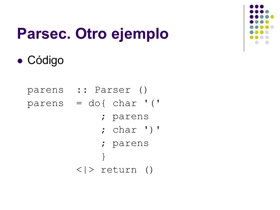 Parsec. Otro ejemplo Código parens :: Parser () parens = do{ char (