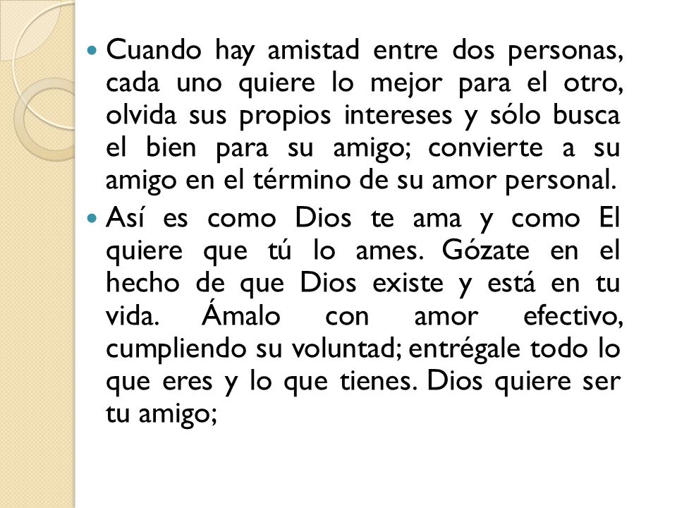 Cuando hay amistad entre dos personas, cada uno quiere lo mejor para el otro, olvida sus propios intereses y sólo busca el bien para su amigo; convierte a su amigo en el término de su amor personal.